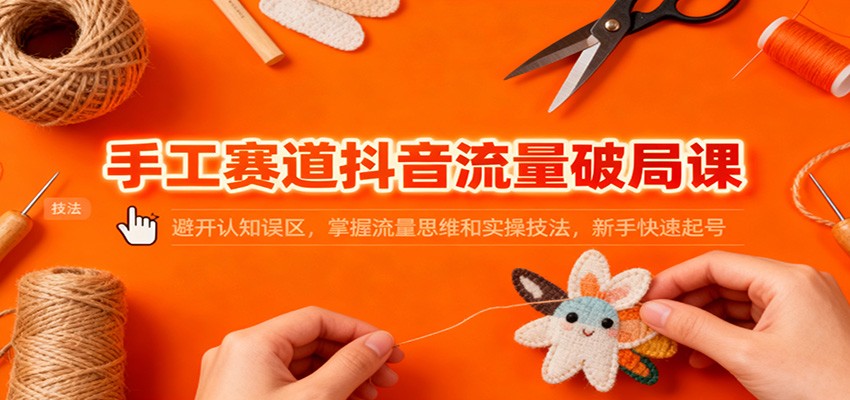 14c9470db00fd03.jpg 手工赛道抖音流量破局课:避开认知误区,掌握流量思维和实操技法,新手快速起号
