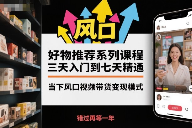 4495d264a9d399b.jpg 好物推荐系列课程,三天入门到七天精通,当下风口视频带货变现模式