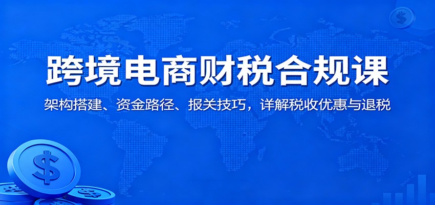 a34f3c3e0d60e0d.jpg 跨境电商财税合规课:架构搭建、资金路径、报关技巧,详解税收优惠与退税
