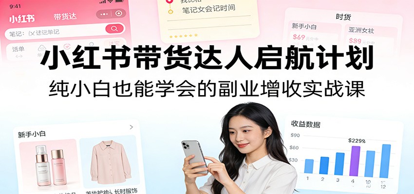 23596fad31fc7a9.jpg 小红书带货达人启航计划:纯小白也能学会的副业增收实战课