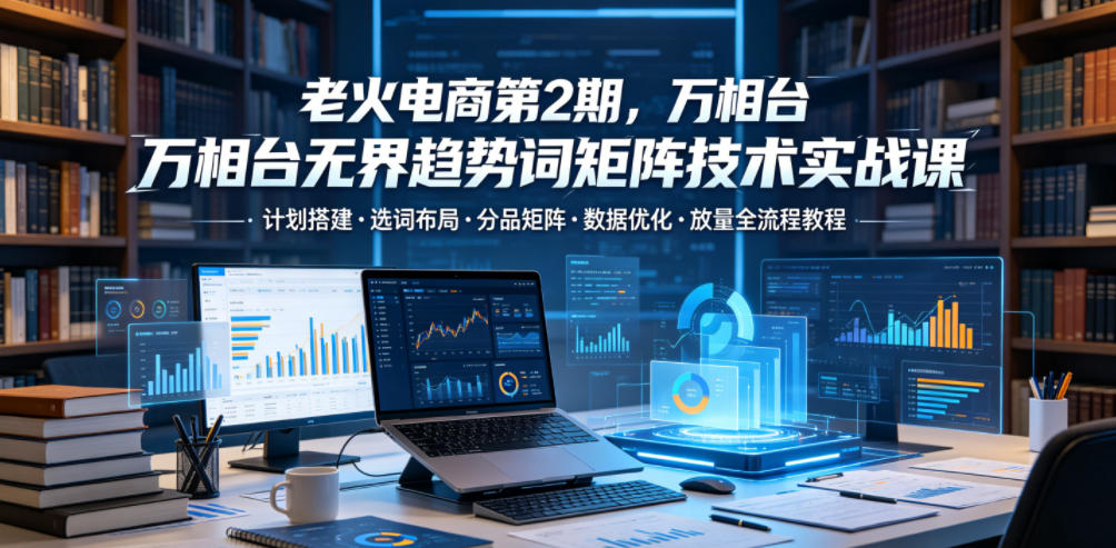 8cdb88ac1b13dcd.jpg 老火电商第2期,万相台无界趋势词矩阵技术实战课,计划搭建・选词布局・分品矩阵・数据优化・放量全流程教程