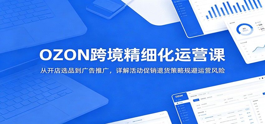 991aa61dc8d7f1b.jpg OZON跨境精细化运营课:从开店选品到广告推广,详解活动促销退货策略规避运营风险