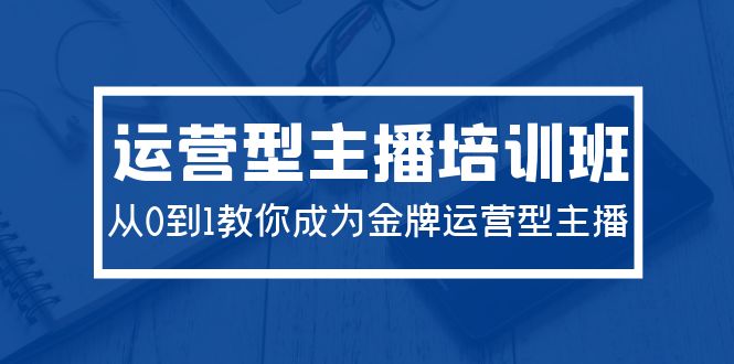 (9772期)2024运营型主播培训班:从0到1教你成为金牌运营型主播(29节课) (9772期)2024运营型主播培训班:从0到1教你成为金牌运营型主播(29节课)