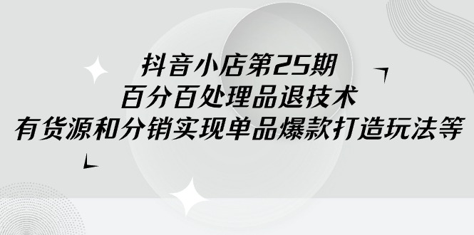 (9255期)抖音小店-第25期,百分百处理品退技术,有货源和分销实现单品爆款打造玩法 (9255期)抖音小店-第25期,百分百处理品退技术,有货源和分销实现单品爆款打造玩法