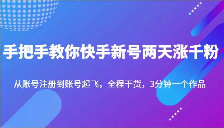 fy1252期-手把手教你快手新号两天涨千粉，从账号注册到账号起飞，全程干货，3分钟一个作品