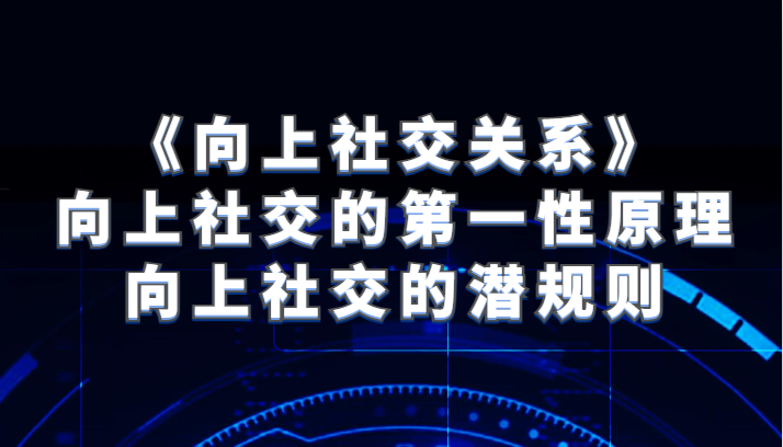 fy1917期-《向上社交关系》向上社交的第一性原理与向上社交的潜规则