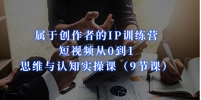fy1521期-属于创作者的IP训练营：短视频从0到1、思维与认知实操课（9节课）