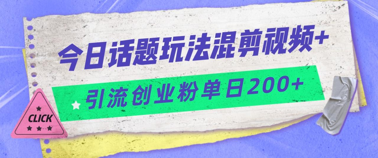 fy1460期-今日话题混剪玩法引流创业粉，小白可以轻松上手，单日引流200+