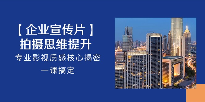 fy3922期【企业宣传片】拍摄思维提升，专业影视质感核心揭密，一课搞定（18节）