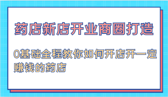 FY4130期-药店新店开业商圈打造-0基础全程教你如何开店开一定赚钱的药店
