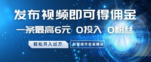 发布视频即可得佣金，一条最高6元，0投入 0粉丝  会发视频就行，月入过W，批量操作收益翻倍
