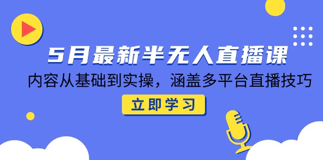 （14888期）5月最新半无人直播课，内容从基础到实操，涵盖多平台直播技巧