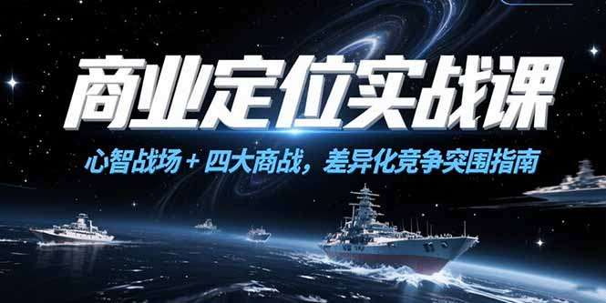 （15252期）商业定位实战课，心智战场+四大商战，差异化竞争突围指南