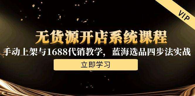（15129期）无货源开店系统课程，手动上架与1688代销教学，蓝海选品四步法实战