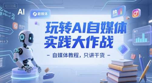 玩转AI自媒体实践大作战-自媒体教程，只讲干货