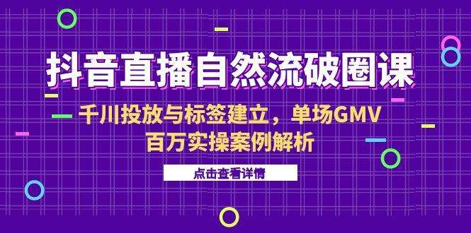 （15136期）抖音直播自然流破圈课-6月，千川投放与标签建立，单场GMV百万实操案例解析
