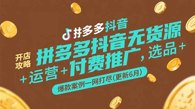 （15169期）拼多多抖音无货源开店攻略，选品+运营+付费推广+爆款案例一网打尽(更新6月)