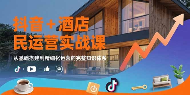 （15524期）抖音+酒店民宿运营实战课：从基础搭建到精细化运营的完整知识体系