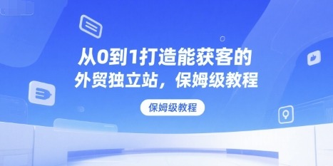 从0到1打造能获客的外贸独立站，保姆级教程