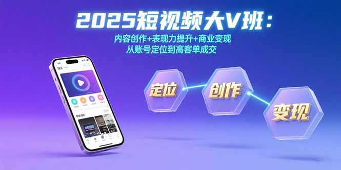 （15598期）2025短视频大V班：内容创作+表现力提升+商业变现  从账号定位到高客单成交
