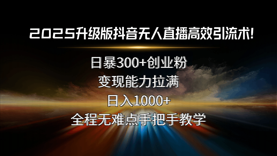 （15735期）2025升级版抖音无人直播高效引流术！日暴300+创业粉，变现能力拉满，日入1000+