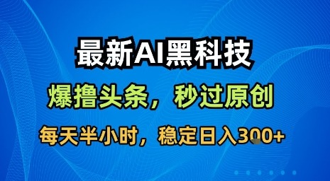 最新AI黑科技软件撸头条搬运，无需任何指令，秒过原创，每天半小时，稳定日入3张【揭秘】