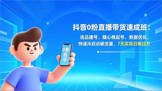 （16984期）抖音0粉直播带货速成班：选品建号、随心推起号、数据优化，快速冷启动破流量，7天实现日销过万