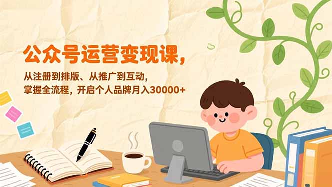 （17067期）公众号运营变现课，从注册到排版、从推广到互动，掌握全流程，开启个人品牌月入30000+