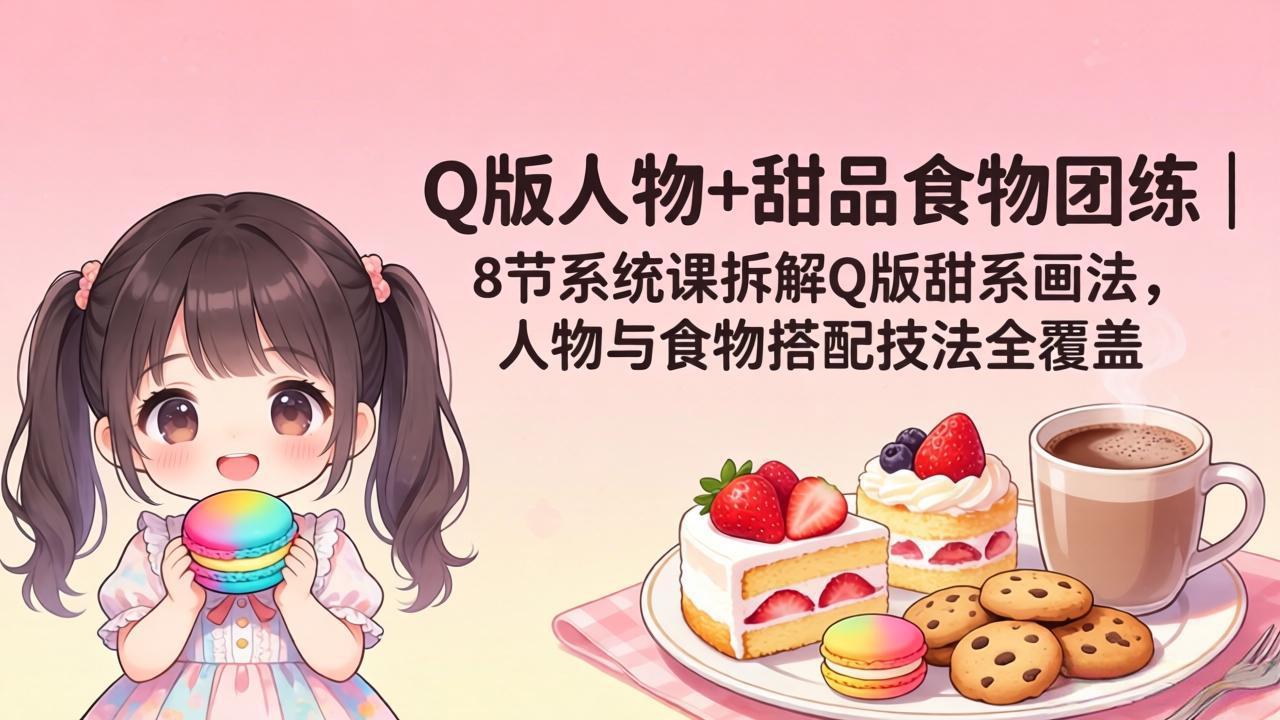 （18037期）Q版人物+甜品食物团练｜8节系统课拆解Q版甜系画法，人物与食物搭配技法全覆盖