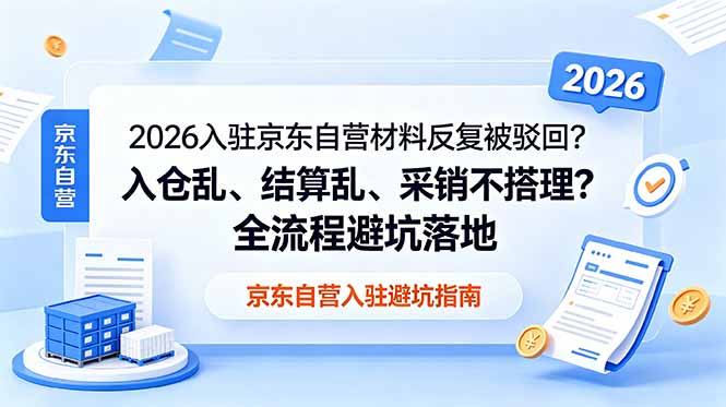 （18856期）2026入驻京东自营材料反复被驳回？入仓乱、结算乱、采销不搭理？全流程避坑落地