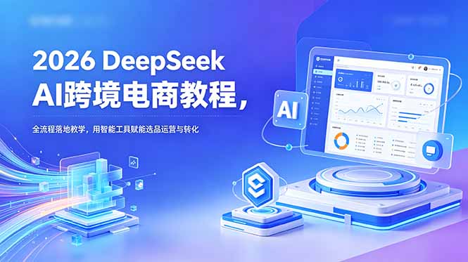 （18783期）2026 DeepSeek AI跨境电商教程，全流程落地教学，用智能工具赋能选品运营与转化