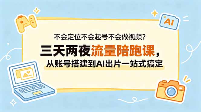 （18699期）不会定位不会起号不会做视频？三天两夜流量陪跑课，从账号搭建到AI出片一站式搞定